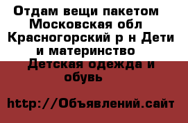 Отдам вещи пакетом - Московская обл., Красногорский р-н Дети и материнство » Детская одежда и обувь   